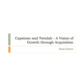 Capstone and Twinlab - A Vision of
Growth through Acquisition
Darin Pastor
 
