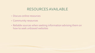 RESOURCES AVAILABLE
• Discuss online resources
• Community resources
• Reliable sources when seeking information advising them on
how to seek unbiased websites
 