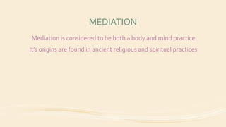 MEDIATION
Mediation is considered to be both a body and mind practice
It’s origins are found in ancient religious and spiritual practices
 