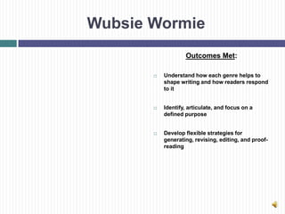 Wubsie Wormie
                   Outcomes Met:

          Understand how each genre helps to
           shape writing and how readers respond
           to it


          Identify, articulate, and focus on a
           defined purpose


          Develop flexible strategies for
           generating, revising, editing, and proof-
           reading
 
