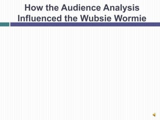 How the Audience Analysis
Influenced the Wubsie Wormie
 