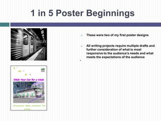 1 in 5 Poster Beginnings

              These were two of my first poster designs


              All writing projects require multiple drafts and
               further consideration of what is most
               responsive to the audience’s needs and what
               meets the expectations of the audience
 
