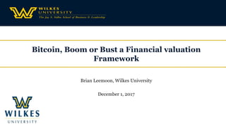 Bitcoin, Boom or Bust a Financial valuation
Framework
Brian Leemoon, Wilkes University
December 1, 2017
 