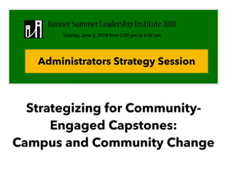 Strategizing for Community-
Engaged Capstones:
Campus and Community Change
BonnerSummerLeadershipInstitute2018
Tuesday, June 6, 2018 from 2:00 pm to 4:00 pm
Administrators Strategy Session
 