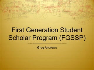 First Generation Student
Scholar Program (FGSSP)
         Greg Andrews
 