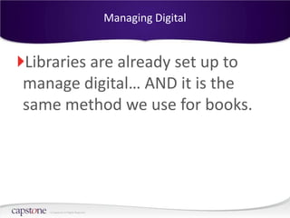 Managing Digital


Libraries are already set up to
manage digital… AND it is the
same method we use for books.




   © Capstone All Rights Reserved.
 