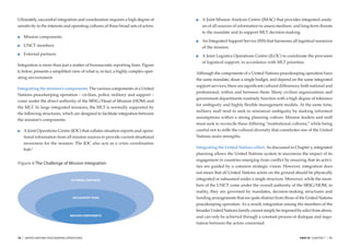 Ultimately, successful integration and coordination requires a high degree of            A Joint Mission Analysis Centre (JMAC) that provides integrated analy-
sensitivity to the interests and operating cultures of three broad sets of actors:       sis of all-sources of information to assess medium- and long-term threats
                                                                                         to the mandate and to support MLT decision-making.
         Mission components
                                                                                         An Integrated Support Service (ISS) that harnesses all logistical resources
         UNCT members                                                                    of the mission.
         External partners                                                               A Joint Logistics Operations Centre (JLOC) to coordinate the provision
                                                                                         of logistical support, in accordance with MLT priorities.
Integration is more than just a matter of bureaucratic reporting lines. Figure
6, below, presents a simpliﬁed view of what is, in fact, a highly complex oper-       Although the components of a United Nations peacekeeping operation have
ating environment.                                                                    the same mandate, share a single budget, and depend on the same integrated
                                                                                      support services, there are signiﬁcant cultural differences, both national and
Integrating the mission’s components. The various components of a United
                                                                                      professional, within and between them. Many civilian organizations and
Nations peacekeeping operation – civilian, police, military and support –
                                                                                      government departments routinely function with a high degree of tolerance
come under the direct authority of the SRSG/Head of Mission (HOM) and
                                                                                      for ambiguity and highly ﬂexible management models. At the same time,
the MLT. In large integrated missions, the MLT is normally supported by
                                                                                      military staff tend to seek to minimize ambiguity by making informed
the following structures, which are designed to facilitate integration between
                                                                                      assumptions within a strong planning culture. Mission leaders and staff
the mission’s components:
                                                                                      must seek to reconcile these differing “institutional cultures,” while being
         A Joint Operations Centre (JOC) that collates situation reports and opera-   careful not to stiﬂe the cultural diversity that constitutes one of the United
         tional information from all mission sources to provide current situational   Nations main strengths.
         awareness for the mission. The JOC also acts as a crisis coordination
                                                                                      Integrating the United Nations effort. As discussed in Chapter 5, integrated
         hub.5
                                                                                      planning allows the United Nations system to maximize the impact of its
                                                                                      engagement in countries emerging from conﬂict by ensuring that its activi-
Figure 6 The Challenge of Mission Integration
                                                                                      ties are guided by a common strategic vision. However, integration does
                                                                                      not mean that all United Nations actors on the ground should be physically
                                       EXTERNAL PARTNERS                              integrated or subsumed under a single structure. Moreover, while the mem-
                                                                                      bers of the UNCT come under the overall authority of the SRSG/HOM, in
                                                                                      reality, they are governed by mandates, decision-making structures and
                                        UN COUNTRY TEAM                               funding arrangements that are quite distinct from those of the United Nations
                                                                                      peacekeeping operation. As a result, integration among the members of the
                                                                                      broader United Nations family cannot simply be imposed by edict from above,
                                      MISSION COMPONENTS                              and can only be achieved through a constant process of dialogue and nego-
                                                                                      tiation between the actors concerned.


70   |   UNITED NATIONS PEACEKEEPING OPERATIONS                                                                                                  PART III CHAPTER 7   |   71
 