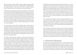 Director of Mission Support (DMS) or Chief of Mission Support (CMS).             United Nations peacekeeping operations function through a mix of civilian
The DMS/CMS reports directly to the SRSG/HOM. The DMS/CMS has                    contracted services procured by the United Nations and military support
up-to-date information on the status of all resources available within the       capabilities, provided through ‘lease’ arrangements between the United
mission, and direct access to all available means of acquiring items.            Nations and contributing Member States.7 When formed military units are
                                                                                 deployed to a mission, the logistic support concept is based on the integra-
United Nations peacekeeping operations are often deployed in environments        tion of United Nations-provided and contingent-provided resources to
which are both volatile and unpredictable, and where host nation infrastruc-     support all components of the mission. All of a mission’s support resources
ture is minimal or severely degraded. Within this challenging operating          are managed jointly through an integrated civilian and military logistics
environment, United Nations peacekeeping operations undertake a broad            support service and a common administrative system throughout all United
spectrum of civilian and military tasks, which may need to be sustained over     Nations missions.
several years. Moreover, an operation may be required to switch to a more
robust posture and back again at various points in a mission’s lifecycle and     The consolidation and integration function of integrated support services
may need to switch the emphasis of operations between different compo-           is focused in a JLOC, which is staffed by military and civilian logistics
nents of the mission, for example, to support a DDR programme, an election       personnel and coordinates the logistical needs of all mission components.
or a security operation.                                                         The JLOC often becomes a focal point for cooperation and mutual assistance
                                                                                 on logistical issues between the United Nations peacekeeping operations,
A mission support element which is ﬂexible enough to adapt quickly to            other agencies and NGOs.
changing circumstances on the ground allows for greater internal capacity
to respond to the mission’s substantive operations. This requires good logis-    Mission support elements must comply with strict rules and regulations
tic planning, communication and resourcing, and close integration between        and are sometimes criticized for not being responsive enough to operational
the uniformed and support components of a mission. Most of all, it requires      requirements, especially during crises. Financial accountability controls for
strong integrated planning and priority-setting among the mission’s leader-      United Nations peacekeeping are essential, and demanded by the Member
ship team. It also requires ﬂexibility in the management of mission assets by    States. Yet, for the system to work effectively in support of the mission leader-
the mission’s support element.                                                   ship, they need to be balanced with operational principles of ﬂexibility and
                                                                                 responsiveness, and administered with a view to effective risk management.
The logistic and administrative support for United Nations operations is
more complex than many other logistical support models. This complexity
is due to the requirement to support contingents deploying with widely
varying levels of self-sufﬁciency, and the differing requirements between        8.2 Human Resource Management
military contingents, civilian staff, police and military observers. United      Attracting and retaining qualiﬁed personnel is a critical support function
Nations operations are also subject to ﬁnancial accountability procedures        in United Nations peacekeeping operations. As stated in Article 101 of the
which do not align operational responsibility with budgetary accountability.     Charter, securing the highest standards of efﬁciency, competence and integ-
Accordingly, the system of United Nations logistics is not well-designed to      rity is the paramount consideration in the employment of United Nations
support high-tempo, short-notice military operations. This helps deﬁne a point   staff and the determination of conditions of service. The international and
beyond which a United Nations peacekeeping operation is not able to escalate.    national staff and uniformed personnel of a United Nations peacekeeping


76   |   UNITED NATIONS PEACEKEEPING OPERATIONS                                                                                               PART III CHAPTER 8   |   77
 