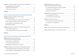 Chapter 3 The Basic Principles of United Nations Peacekeeping ...................... 31                                                                                                                        Chapter 8 Supporting and Sustaining
        3.1 Applying the Basic Principles of                                                                                                                                                                   United Nations Peacekeeping Operations ............................................................................................ 75
        United Nations Peacekeeping ....................................................................................................................... 31                                                         8.1 United Nations Logistics and Administration .......................................................... 75
        3.2 Other Success Factors ..................................................................................................................................... 36                                             8.2 Human Resource Management ....................................................................................................... 77
                                                                                                                                                                                                                       8.3 Security of Personnel ....................................................................................................................................... 79
Endnotes ................................................................................................................................................................................................ 41
                                                                                                                                                                                                               Chapter 9 Maintaining Support for the Mission ........................................................................ 81
PART II: PLANNING UNITED NATIONS PEACEKEEPING OPERATIONS                                                                                                                                                               9.1 Managing Mission Impact ....................................................................................................................... 81
Chapter 4 Deciding to Deploy a United Nations                                                                                                                                                                          9.2 Communications and Outreach ...................................................................................................... 92
Peacekeeping Operation ................................................................................................................................................ 47
                                                                                                                                                                                                               Chapter 10 Transition and Exit ............................................................................................................................. 85
        4.1 Assessing the Options for United Nations Engagement ............................. 47
                                                                                                                                                                                                                       10.1 Partnerships and Transition Planning ................................................................................ 85
        4.2 Key Lessons for Planners and Decision Makers ..................................................... 49
                                                                                                                                                                                                                       10.2 Hand-Over and Withdrawal ............................................................................................................. 86
        4.3 The Importance of Consultations with
        Contributing Countries .......................................................................................................................................... 52                                   Endnotes ................................................................................................................................................................................................ 91

Chapter 5 Planning a United Nations Peacekeeping Operation ......................... 53                                                                                                                        Annex 1 United Nations Peacekeeping Doctrine Framework ................................ 92
        5.1 The Integrated Approach ........................................................................................................................... 53
                                                                                                                                                                                                               Annex 2 Selected Glossary of Acronyms and Terms ........................................................... 94
        5.2 The Integrated Mission Planning Process (IMPP) ............................................... 54

Endnotes ................................................................................................................................................................................................ 57


PART III: THE ART OF SUCCESSFUL MANDATE IMPLEMENTATION
Chapter 6 Deployment and Start-Up of
United Nations Peacekeeping Operations ............................................................................................ 61
        6.1 Typical Phases of Deployment ........................................................................................................... 61
        6.2 The Mission Start-Up Process ............................................................................................................. 62
        6.3 Managing the Mission Start-Up Process ............................................................................. 64

Chapter 7 Managing United Nations Peacekeeping Operations ....................... 66
        7.1 The Relationship between Headquarters and the Field ............................... 66
        7.2 The Challenge of Mission Integration and Coordination .......................... 69


4   |   UNITED NATIONS PEACEKEEPING OPERATIONS                                                                                                                                                                                                                                                                                                                                                CONTENTS               |   5
 