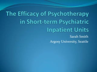 The Efficacy of Psychotherapy in Short-term Psychiatric Inpatient Units  Sarah Smith Argosy University, Seattle 