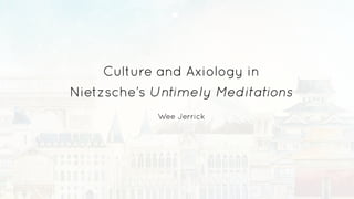 Culture and Axiology in
Nietzsche’s Untimely Meditations
Wee Jerrick
 