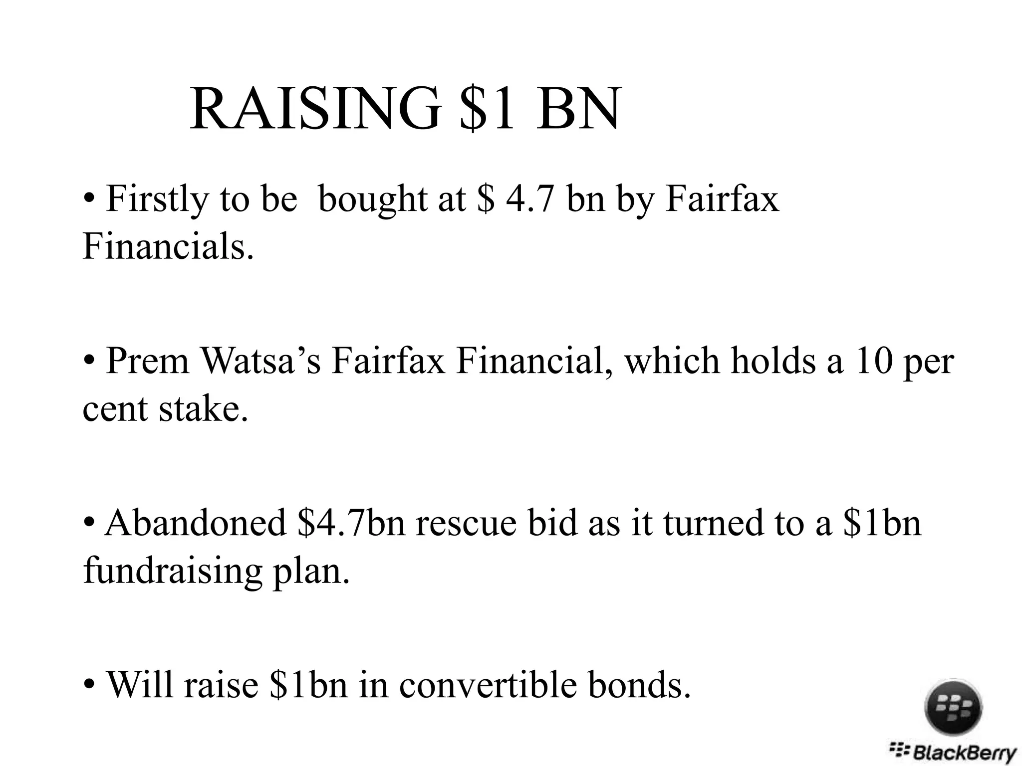 RAISING $1 BN
• Firstly to be bought at $ 4.7 bn by Fairfax
Financials.
• Prem Watsa’s Fairfax Financial, which holds a 10 per
cent stake.
• Abandoned $4.7bn rescue bid as it turned to a $1bn
fundraising plan.
• Will raise $1bn in convertible bonds.
 