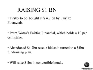 RAISING $1 BN
• Firstly to be bought at $ 4.7 bn by Fairfax
Financials.
• Prem Watsa’s Fairfax Financial, which holds a 10 per
cent stake.
• Abandoned $4.7bn rescue bid as it turned to a $1bn
fundraising plan.
• Will raise $1bn in convertible bonds.
 