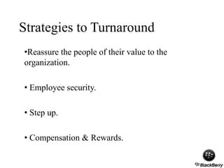 Strategies to Turnaround
•Reassure the people of their value to the
organization.
• Employee security.
• Step up.
• Compensation & Rewards.
 