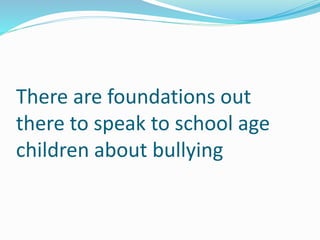 There are foundations out 
there to speak to school age 
children about bullying 
 