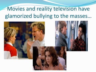 Movies and reality television have 
glamorized bullying to the masses… 
 