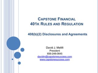 CAPSTONE FINANCIAL
 401K RULES AND REGULATION

408(b)(2) Disclosures and Agreements



           David J. Melilli
              President
            856-248-0645
     davidm@capstonesuccess.com
       www.capstonesuccess.com
 