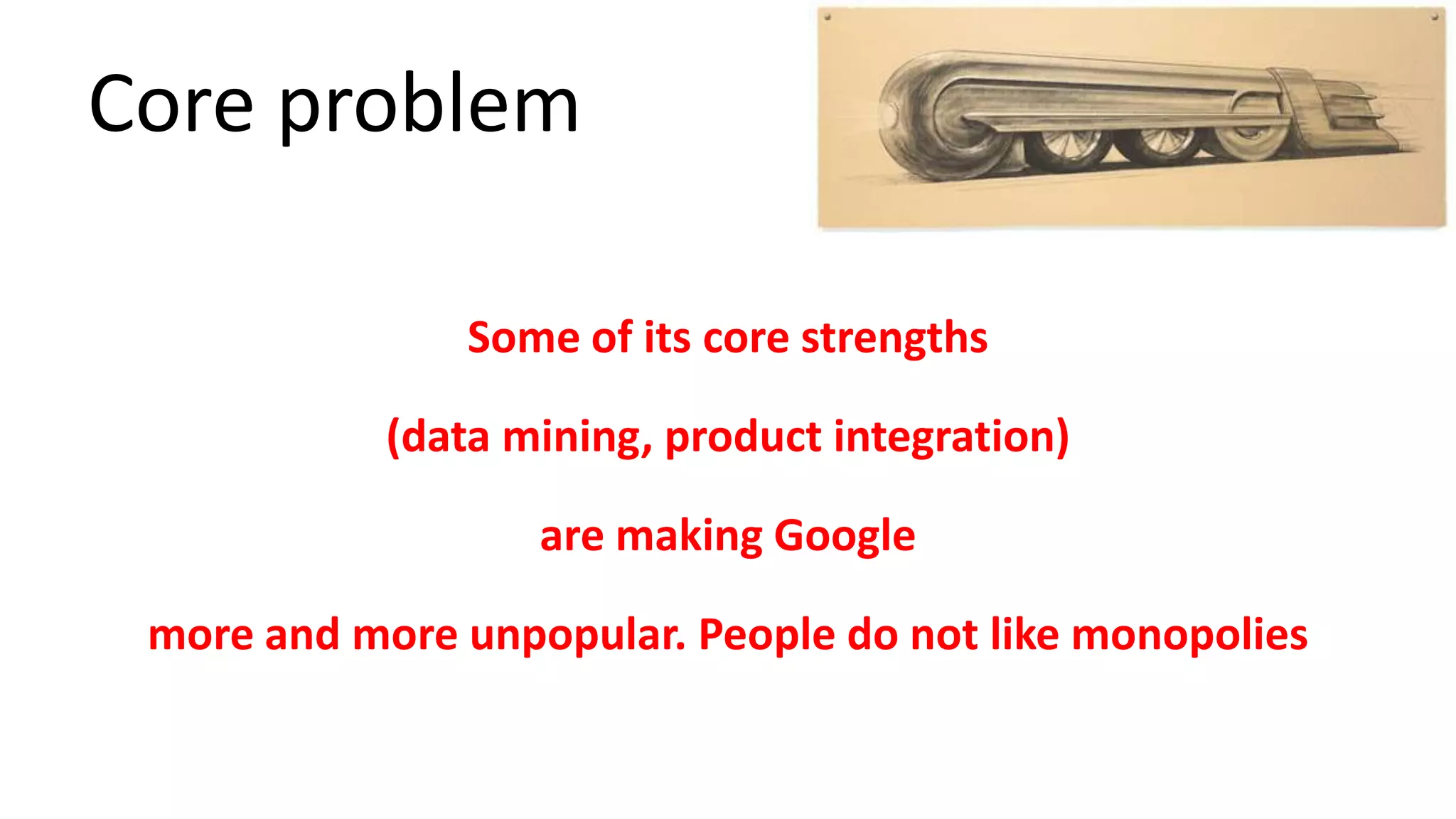 Core problem
Some of its core strengths
(data mining, product integration)

are making Google
more and more unpopular. People do not like monopolies

 