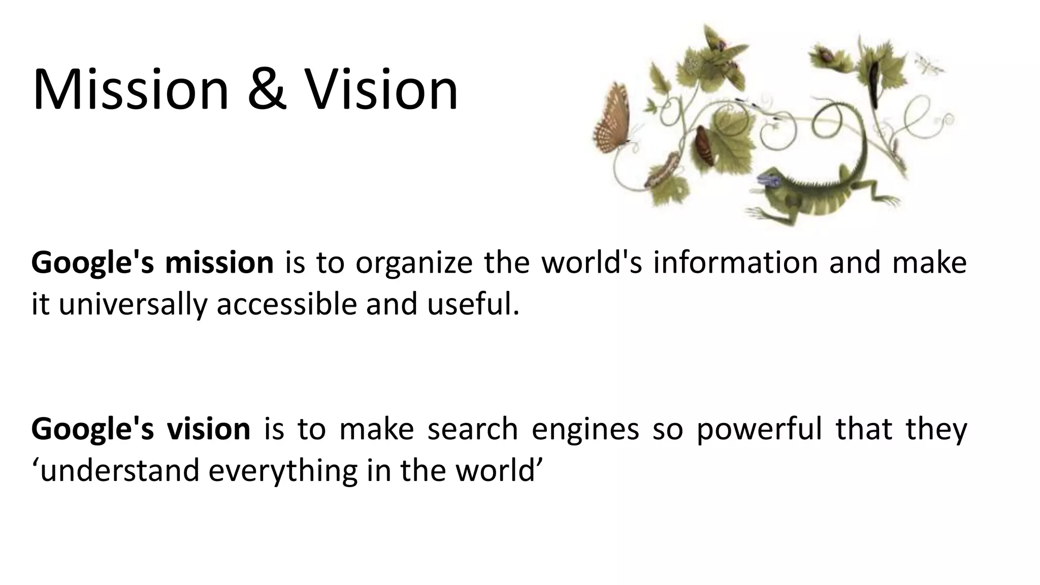 Mission & Vision
Google's mission is to organize the world's information and make
it universally accessible and useful.

Google's vision is to make search engines so powerful that they
‘understand everything in the world’

 