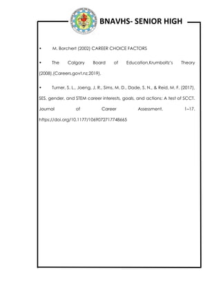 BNAVHS- SENIOR HIGH
• M. Borchert (2002) CAREER CHOICE FACTORS
• The Calgary Board of Education,Krumboltz’s Theory
(2008),(Careers.govt.nz,2019).
• Turner, S. L., Joeng, J. R., Sims, M. D., Dade, S. N., & Reid, M. F. (2017).
SES, gender, and STEM career interests, goals, and actions: A test of SCCT.
Journal of Career Assessment, 1–17.
https://doi.org/10.1177/1069072717748665
 