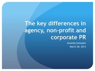 The key differences in
agency, non-profit and
corporate PR
Amanda Gonzalez
March 28, 2013
 