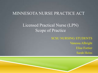 MINNESOTA NURSE PRACTICE ACT
SCSU NURSING STUDENTS
Vanessa Albright
Elise Fortier
Sarah Heins
Licensed Practical Nurse (LPN)
Scope of Practice
 