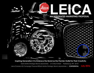 LEICA	
  AN INTEGRATED MARKETING PROPOSAL
Inspiring Generation X to Embrace the Brand as the Premier Outlet for Their Creativity.
July 2016
Dark Matter Strategic Brand Laboratories 2112 Rush Street Parkersburg, WV 26101
Leica Camera AG Campaign Proposal ©Dark Matter Strategic Brand Laboratories | CONFIDENTIAL
 