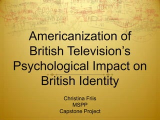 Americanization of
British Television‟s
Psychological Impact on
British Identity
Christina Friis
MSPP
Capstone Project
 