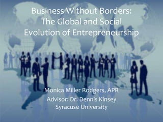 Business Without Borders:
The Global and Social
Evolution of Entrepreneurship
Monica Miller Rodgers, APR
Advisor: Dr. Dennis Kinsey
Syracuse University
 