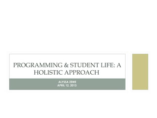 PROGRAMMING & STUDENT LIFE: A
     HOLISTIC APPROACH
            ALYSSA ZEWE
           APRIL 12, 2013
 