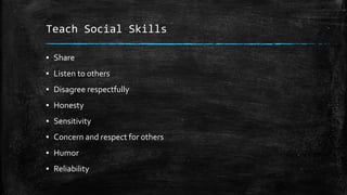 Teach Social Skills
▪ Share
▪ Listen to others
▪ Disagree respectfully
▪ Honesty
▪ Sensitivity
▪ Concern and respect for others
▪ Humor
▪ Reliability
 