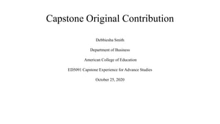 Capstone Original Contribution
Debbiesha Smith
Department of Business
American College of Education
ED5091 Capstone Experience for Advance Studies
October 25, 2020
 