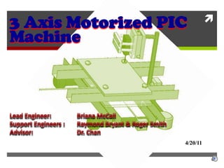3 Axis Motorized PIC Machine Lead Engineer: 		Briana McCall Support Engineers : 	Raymond Bryant & Roger Smith Advisor: 		Dr. Chan 4/20/11 