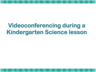 Videoconferencing during a
Kindergarten Science lesson
 