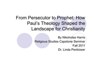 From Persecutor to Prophet: How Paul’s Theology Shaped the Landscape for Christianity By Nikoholas Harris Religious Studies Capstone Seminar Fall 2011 Dr. Linda Penkower 