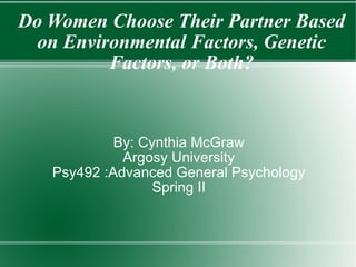 Do Women Choose Their Partner Based on Environmental Factors, Genetic Factors, or Both? By: Cynthia McGraw Argosy University Psy492 :Advanced General Psychology Spring II 