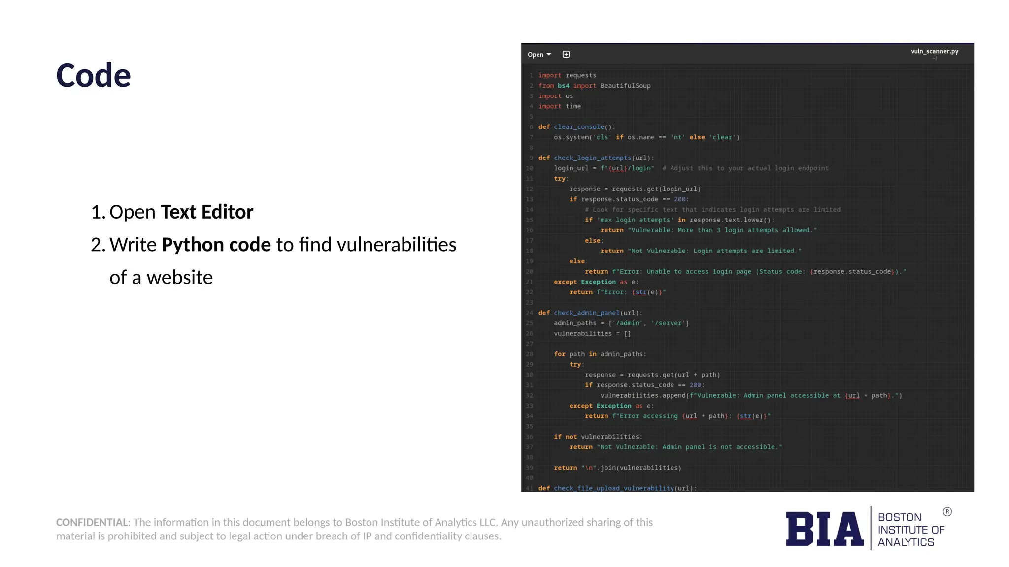 CONFIDENTIAL: The information in this document belongs to Boston Institute of Analytics LLC. Any unauthorized sharing of this material is prohibited and subject to legal action under breach of IP and confidentiality clauses. Code 1.Open Text Editor 2.Write Python code to find vulnerabilities of a website 