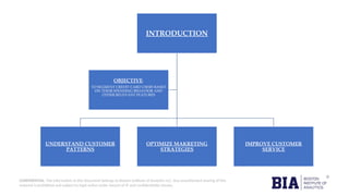 CONFIDENTIAL: The information in this document belongs to Boston Institute of Analytics LLC. Any unauthorized sharing of this
material is prohibited and subject to legal action under breach of IP and confidentiality clauses.
INTRODUCTION
UNDERSTAND CUSTOMER
PATTERNS
OPTIMIZE MAKRETING
STRATEGIES
IMPROVE CUSTOMER
SERVICE
OBJECTIVE:
TO SEGMENT CREDIT CARD USERS BASED
ON THEIR SPENDING BEHAVIOR AND
OTHER RELEVANT FEATURES
 