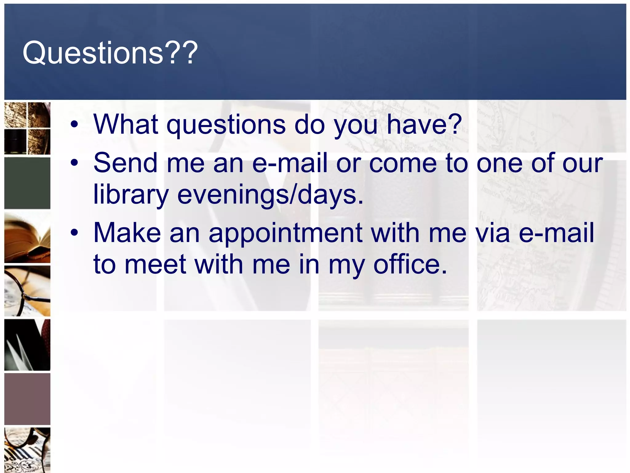 Questions?? What questions do you have? Send me an e-mail or come to one of our library evenings/days. Make an appointment with me via e-mail to meet with me in my office.  