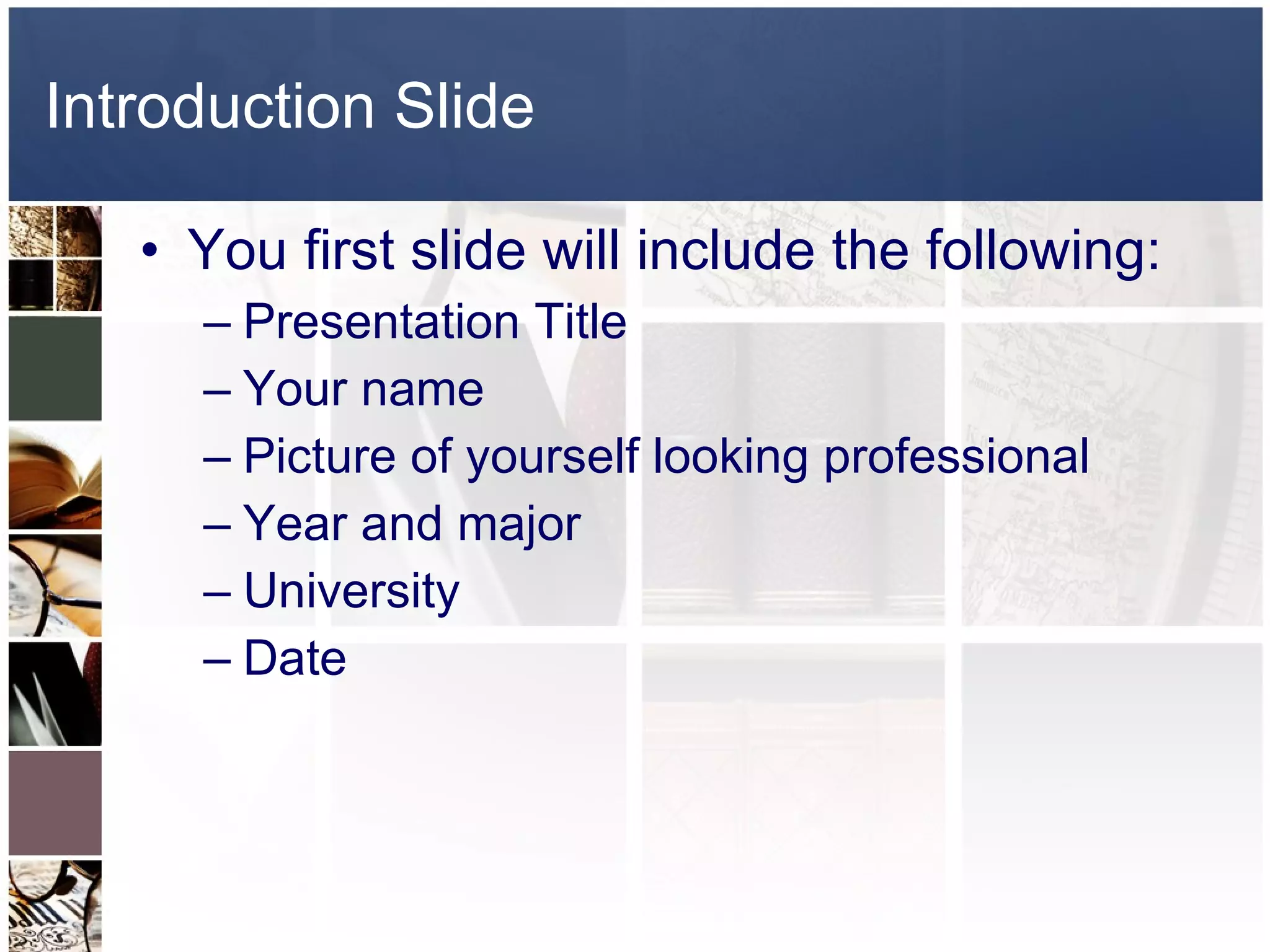 Introduction Slide You first slide will include the following: Presentation Title Your name  Picture of yourself looking professional Year and major University Date 