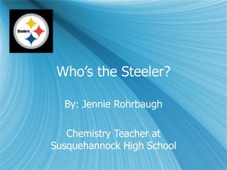 Who’s the Steeler? By: Jennie Rohrbaugh Chemistry Teacher at Susquehannock High School 