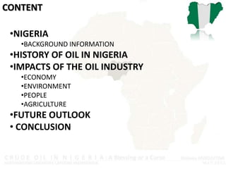 CONTENT

 •NIGERIA
   •BACKGROUND INFORMATION
 •HISTORY OF OIL IN NIGERIA
 •IMPACTS OF THE OIL INDUSTRY
   •ECONOMY
   •EN...