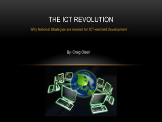 THE ICT REVOLUTION
Why National Strategies are needed for ICT-enabled Development




                       By: Craig Olsen
 