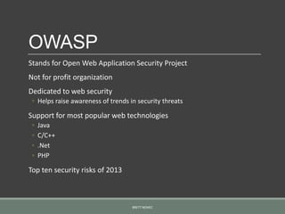 OWASP
Stands for Open Web Application Security Project
Not for profit organization
Dedicated to web security
◦ Helps raise awareness of trends in security threats
Support for most popular web technologies
◦ Java
◦ C/C++
◦ .Net
◦ PHP
Top ten security risks of 2013
BRETT NEMEC
 