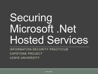 Securing
Microsoft .Net
Hosted Services
INFORMATION SECURITY PRACTICUM
CAPSTONE PROJECT
LEWIS UNIVERSITY
BRETT NEMEC
 