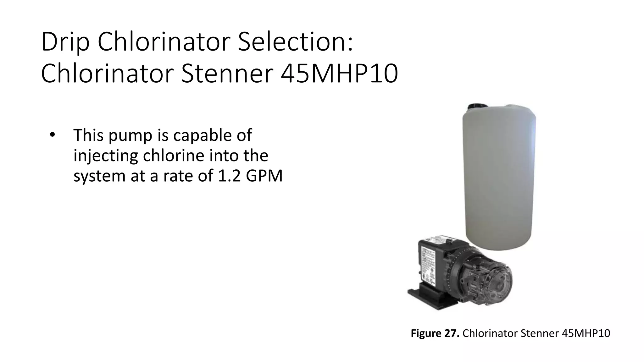 Drip Chlorinator Selection:
Chlorinator Stenner 45MHP10
• This pump is capable of
injecting chlorine into the
system at a rate of 1.2 GPM
Figure 27. Chlorinator Stenner 45MHP10
 