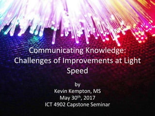 Communicating Knowledge:
Challenges of Improvements at Light
Speed
by
Kevin Kempton, MS
May 30th, 2017
ICT 4902 Capstone Seminar
 