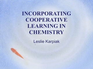 INCORPORATING COOPERATIVE LEARNING IN CHEMISTRY Leslie Karpiak 