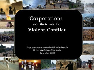 Corporations  and their role in   Violent Conflict Capstone presentation by Michelle Ruesch University College Maastricht December 2008 