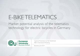 E-BIKETELEMATICS
Market potential analysis of the telematics
technology for electric bicycles in Germany
Barcelona, June 2014
Capstone Presentation by Nils Niederheide	

MBA in International Marketing
 